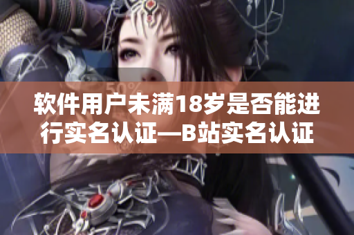 软件用户未满18岁是否能进行实名认证—B站实名认证指南