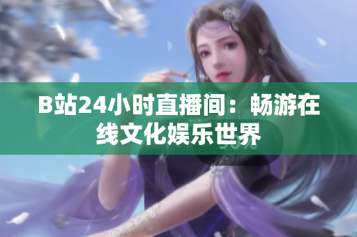 B站24小时直播间：畅游在线文化娱乐世界