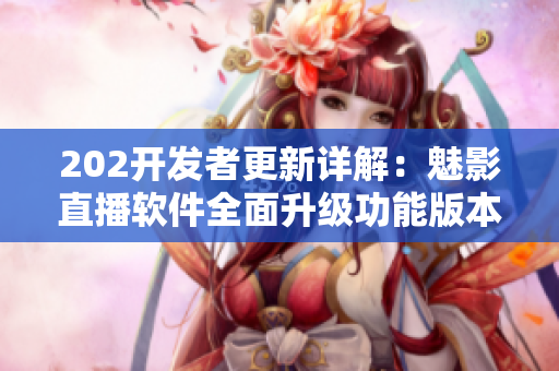 202开发者更新详解：魅影直播软件全面升级功能版本检查