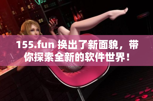 155.fun 换出了新面貌，带你探索全新的软件世界！