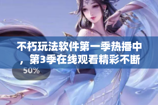 不朽玩法软件第一季热播中，第3季在线观看精彩不断