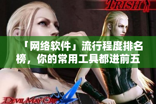 「网络软件」流行程度排名榜，你的常用工具都进前五了吗？