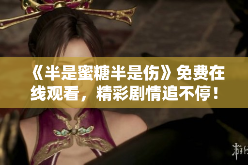 《半是蜜糖半是伤》免费在线观看，精彩剧情追不停！
