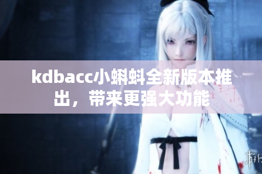 kdbacc小蝌蚪全新版本推出，带来更强大功能