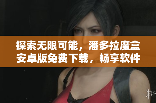 探索无限可能，潘多拉魔盒安卓版免费下载，畅享软件世界