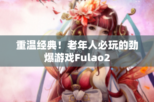 重温经典！老年人必玩的劲爆游戏Fulao2
