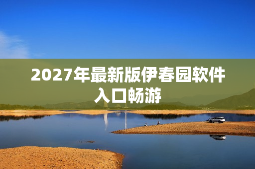 2027年最新版伊春园软件入口畅游