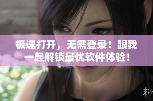 极速打开，无需登录！跟我一起解锁最优软件体验！