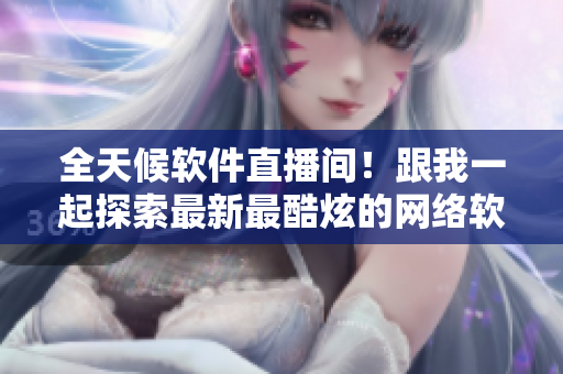 全天候软件直播间！跟我一起探索最新最酷炫的网络软件技术！