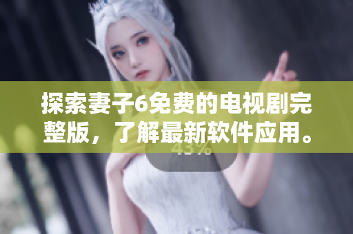 探索妻子6免费的电视剧完整版，了解最新软件应用。