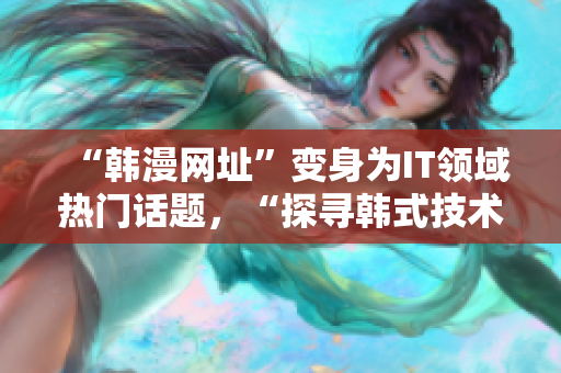 “韩漫网址”变身为IT领域热门话题，“探寻韩式技术”引爆人气