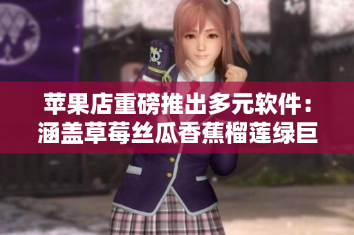 苹果店重磅推出多元软件：涵盖草莓丝瓜香蕉榴莲绿巨人等众多功能