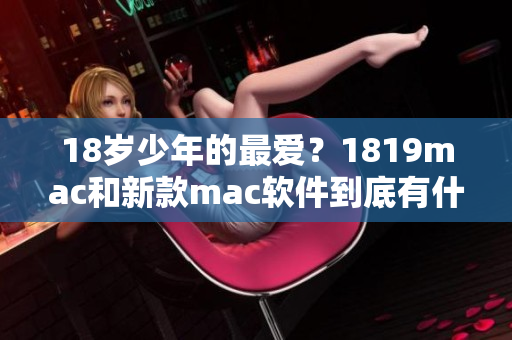 18岁少年的最爱？1819mac和新款mac软件到底有什么区别？