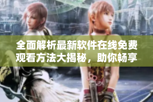 全面解析最新软件在线免费观看方法大揭秘，助你畅享高清视听盛宴