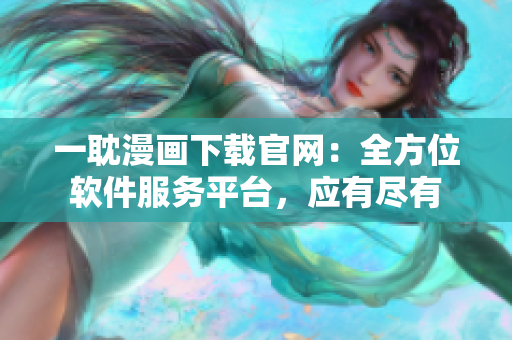 一耽漫画下载官网：全方位软件服务平台，应有尽有