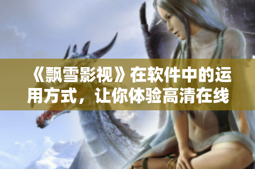 《飘雪影视》在软件中的运用方式，让你体验高清在线观看，欣赏视觉盛宴