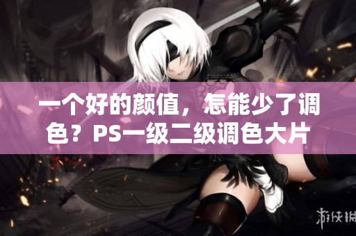 一个好的颜值，怎能少了调色？PS一级二级调色大片有何不同！