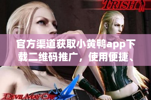 官方渠道获取小黄鸭app下载二维码推广，使用便捷、安全省心