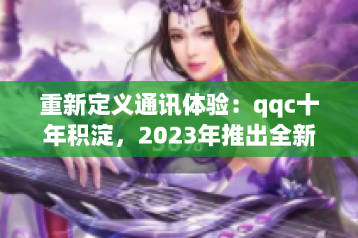 重新定义通讯体验：qqc十年积淀，2023年推出全新iOS版本