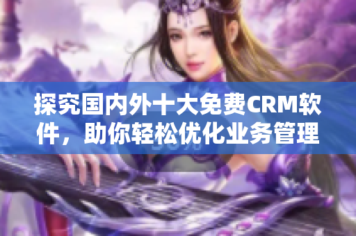 探究国内外十大免费CRM软件，助你轻松优化业务管理