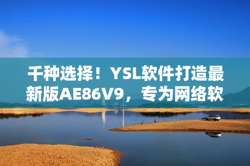 千种选择！YSL软件打造最新版AE86V9，专为网络软件用户设计