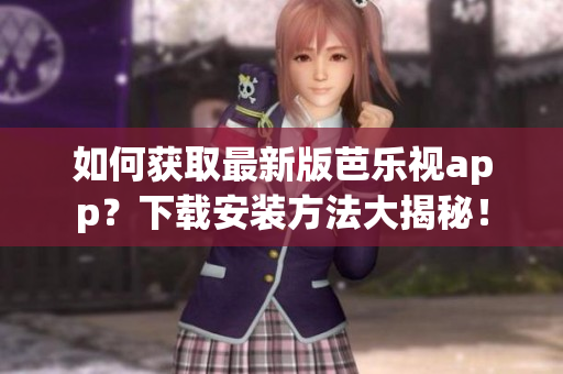 如何获取最新版芭乐视app？下载安装方法大揭秘！