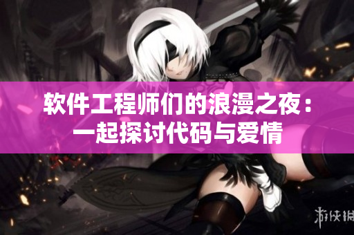 软件工程师们的浪漫之夜：一起探讨代码与爱情