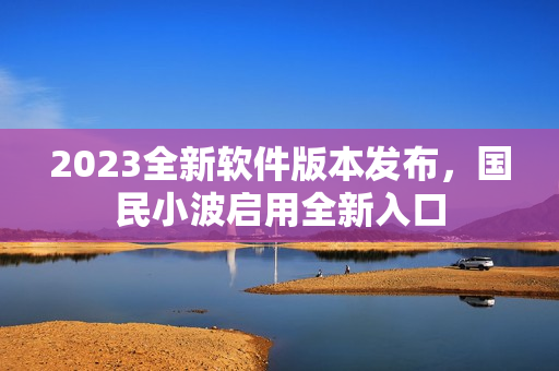 2023全新软件版本发布，国民小波启用全新入口
