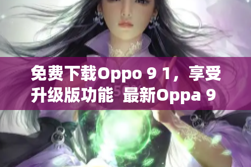 免费下载Oppo 9 1，享受升级版功能  最新Oppa 9 1免费版下载