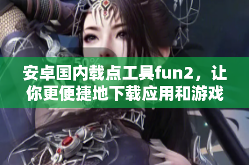 安卓国内载点工具fun2，让你更便捷地下载应用和游戏
