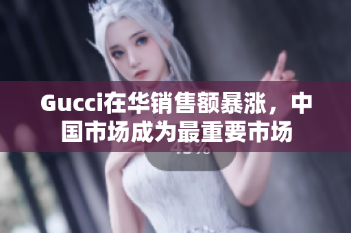Gucci在华销售额暴涨，中国市场成为最重要市场