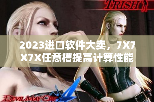 2023进口软件大卖，7X7X7X任意槽提高计算性能