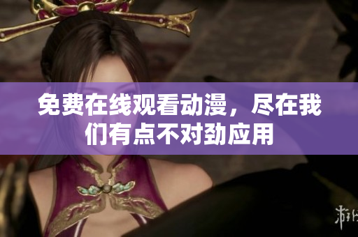 免费在线观看动漫，尽在我们有点不对劲应用