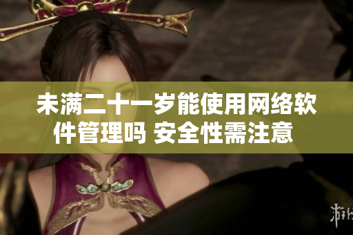 未满二十一岁能使用网络软件管理吗 安全性需注意 