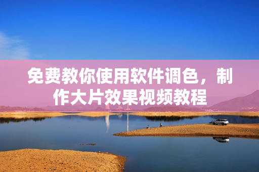 免费教你使用软件调色，制作大片效果视频教程