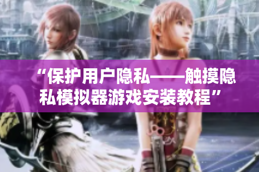 “保护用户隐私——触摸隐私模拟器游戏安装教程”
