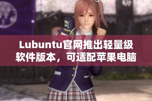 Lubuntu官网推出轻量级软件版本，可适配苹果电脑