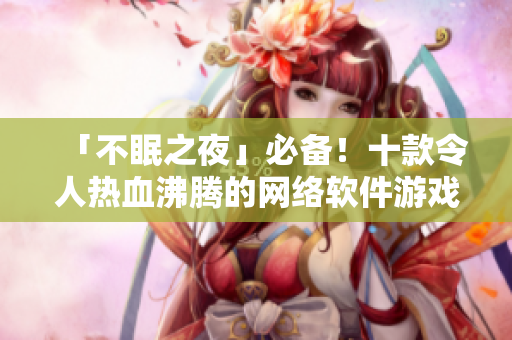 「不眠之夜」必备！十款令人热血沸腾的网络软件游戏推荐
