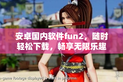 安卓国内软件fun2，随时轻松下载，畅享无限乐趣