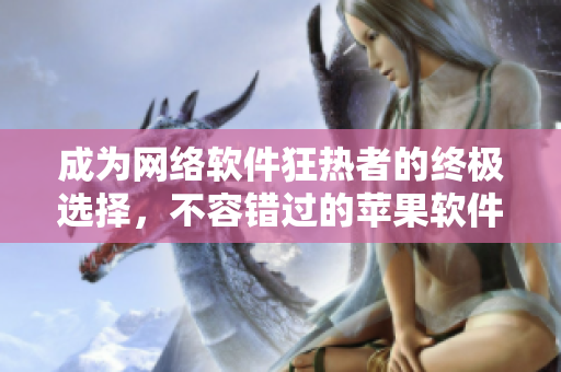 成为网络软件狂热者的终极选择，不容错过的苹果软件推荐列表