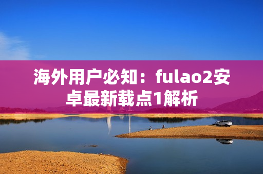 海外用户必知：fulao2安卓最新载点1解析