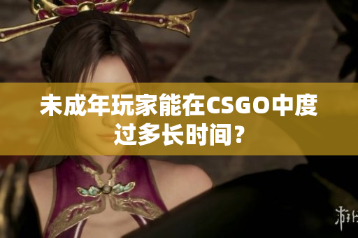 未成年玩家能在CSGO中度过多长时间？