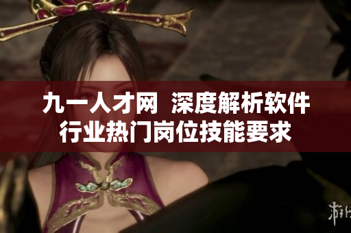 九一人才网  深度解析软件行业热门岗位技能要求