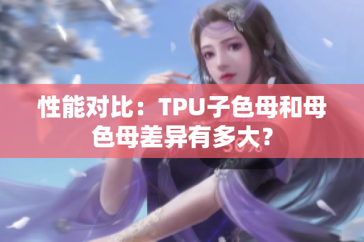 性能对比：TPU子色母和母色母差异有多大？