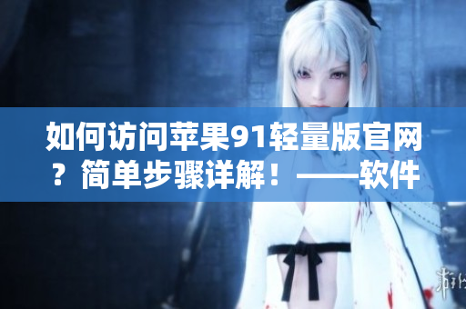 如何访问苹果91轻量版官网？简单步骤详解！——软件相关文章