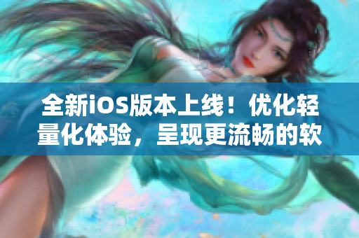 全新iOS版本上线！优化轻量化体验，呈现更流畅的软件操作