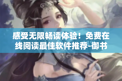 感受无限畅读体验！免费在线阅读最佳软件推荐-御书屋