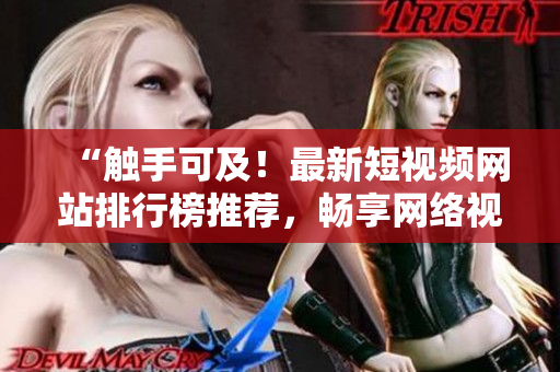 “触手可及！最新短视频网站排行榜推荐，畅享网络视听盛宴！”