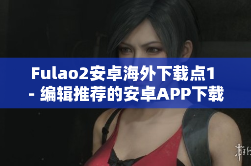 Fulao2安卓海外下载点1 - 编辑推荐的安卓APP下载点