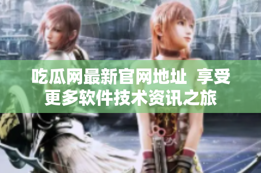吃瓜网最新官网地址  享受更多软件技术资讯之旅